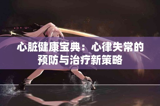 心脏健康宝典：心律失常的预防与治疗新策略