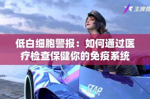 低白细胞警报：如何通过医疗检查保健你的免疫系统