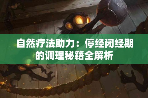 自然疗法助力：停经闭经期的调理秘籍全解析