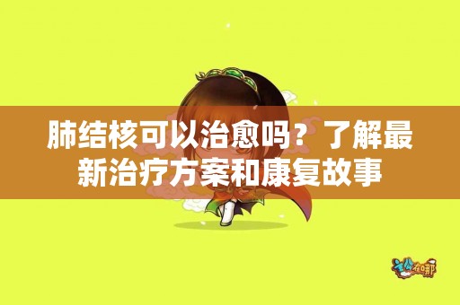 肺结核可以治愈吗?了解最新治疗方案和康复故事 肺结核可以治愈吗?了解最新治疗方案和康复故事