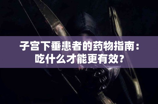 子宫下垂患者的药物指南:吃什么才能更有效? 子宫下垂患者的药物指南:吃什么才能更有效?