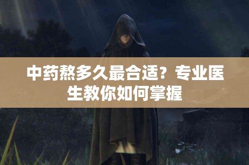 中药熬多久最合适？专业医生教你如何掌握