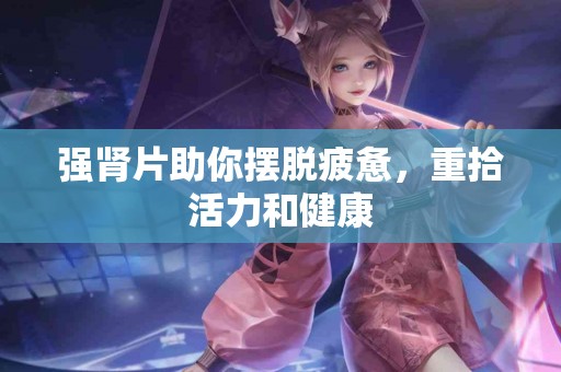 强肾片助你摆脱疲惫，重拾活力和健康