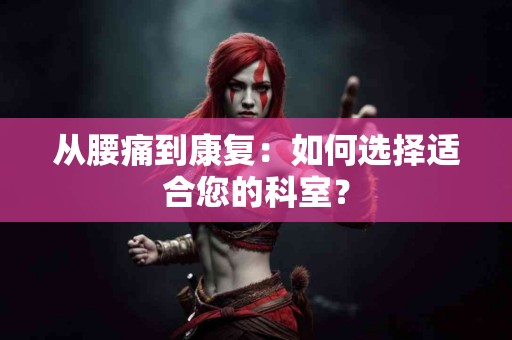 从腰痛到康复：如何选择适合您的科室？