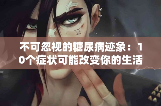 不可忽视的糖尿病迹象：10个症状可能改变你的生活