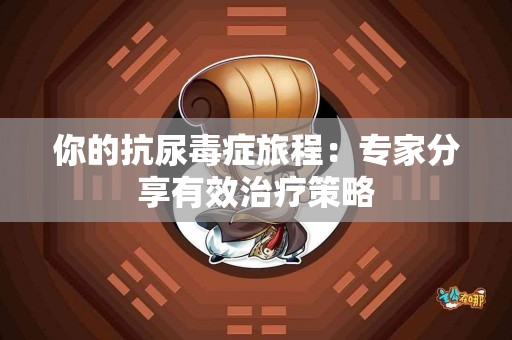 你的抗尿毒症旅程：专家分享有效治疗策略