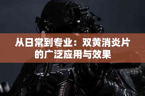 从日常到专业:双黄消炎片的广泛应用与效果 从日常到专业:双黄消炎片的广泛应用与效果