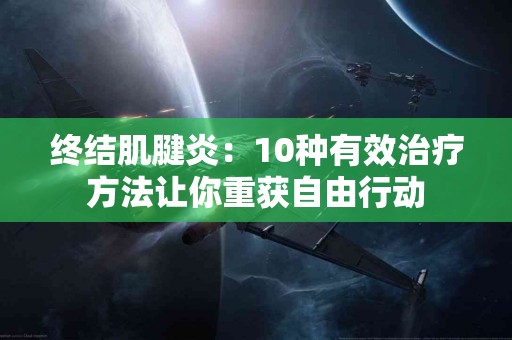 终结肌腱炎：10种有效治疗方法让你重获自由行动