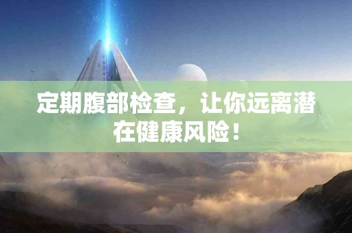 定期腹部检查，让你远离潜在健康风险！