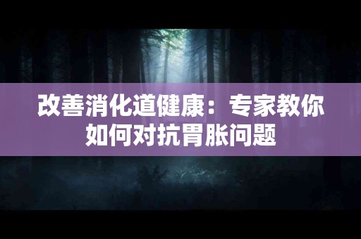 改善消化道健康：专家教你如何对抗胃胀问题