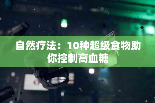 自然疗法：10种超级食物助你控制高血糖