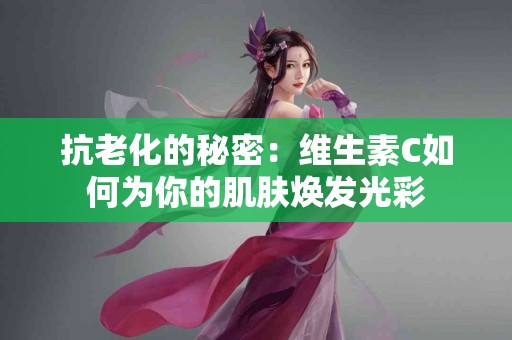 抗老化的秘密:维生素C如何为你的肌肤焕发光彩 抗老化的秘密:维生素C如何为你的肌肤焕发光彩