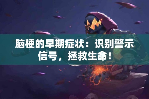 脑梗的早期症状：识别警示信号，拯救生命！