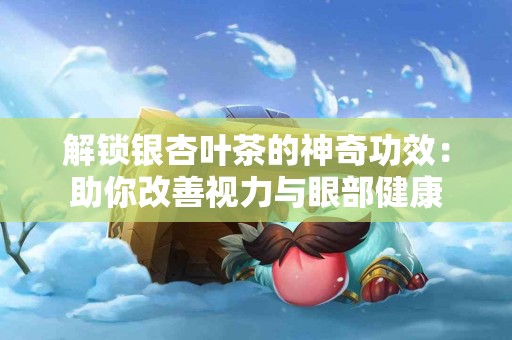 解锁银杏叶茶的神奇功效：助你改善视力与眼部健康