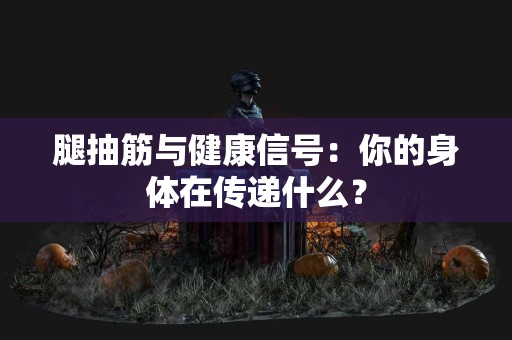腿抽筋与健康信号：你的身体在传递什么？