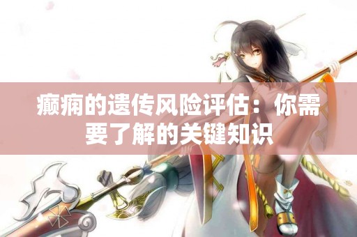 癫痫的遗传风险评估:你需要了解的关键知识 癫痫的遗传风险评估:你需要了解的关键知识