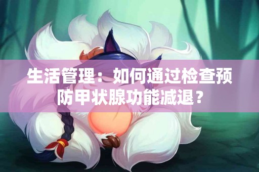 生活管理:如何通过检查预防甲状腺功能减退? 生活管理:如何通过检查预防甲状腺功能减退?