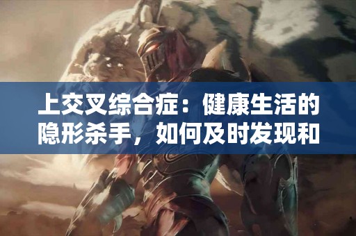上交叉综合症：健康生活的隐形杀手，如何及时发现和治疗？