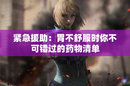 紧急援助:胃不舒服时你不可错过的药物清单 紧急援助:胃不舒服时你不可错过的药物清单
