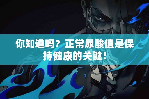 你知道吗？正常尿酸值是保持健康的关键！