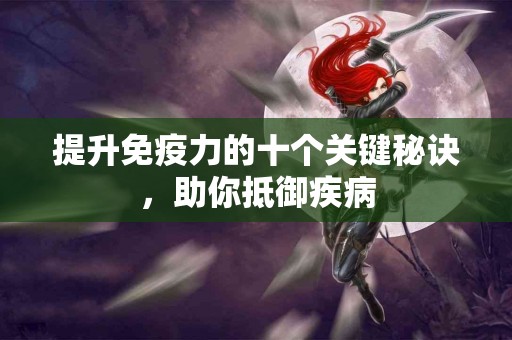 提升免疫力的十个关键秘诀，助你抵御疾病