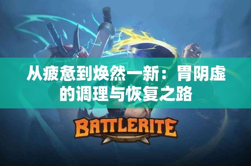 从疲惫到焕然一新:胃阴虚的调理与恢复之路 从疲惫到焕然一新:胃阴虚的调理与恢复之路