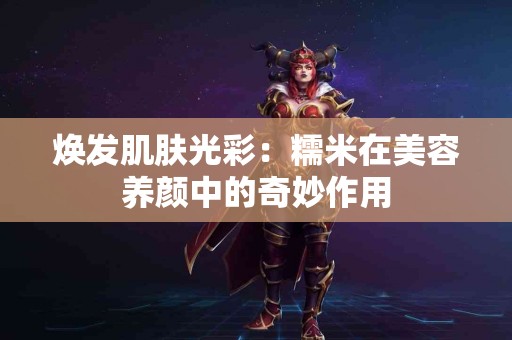 焕发肌肤光彩：糯米在美容养颜中的奇妙作用