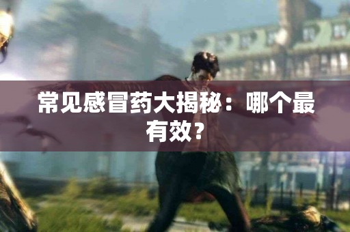 常见感冒药大揭秘:哪个最有效? 常见感冒药大揭秘:哪个最有效?