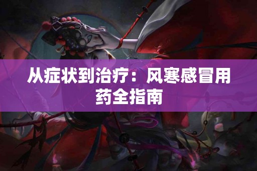 从症状到治疗：风寒感冒用药全指南