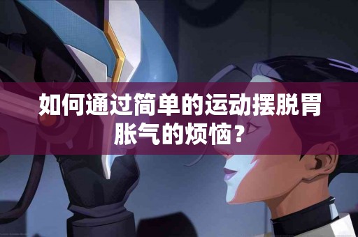 如何通过简单的运动摆脱胃胀气的烦恼？