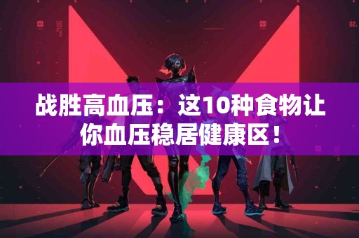 战胜高血压:这10种食物让你血压稳居健康区! 战胜高血压:这10种食物让你血压稳居健康区!