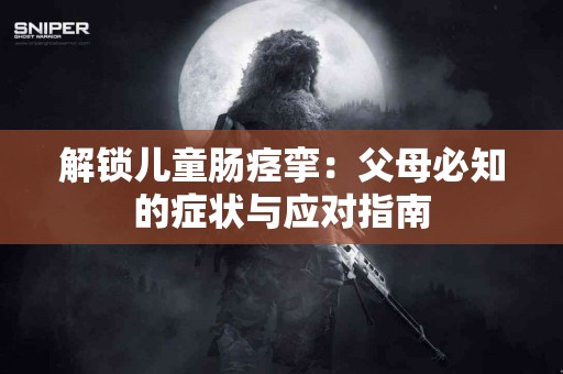 解锁儿童肠痉挛:父母必知的症状与应对指南 解锁儿童肠痉挛:父母必知的症状与应对指南