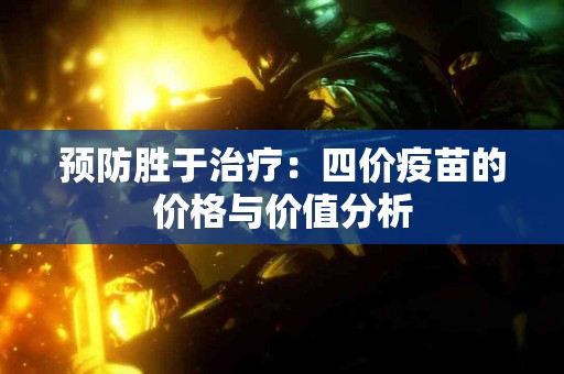 预防胜于治疗：四价疫苗的价格与价值分析