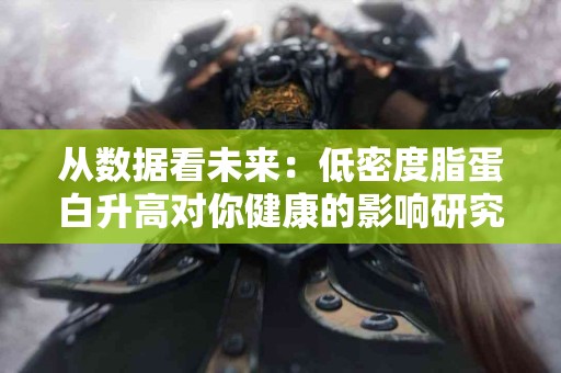 从数据看未来:低密度脂蛋白升高对你健康的影响研究 从数据看未来:低密度脂蛋白升高对你健康的影响研究