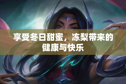 享受冬日甜蜜,冻梨带来的健康与快乐 享受冬日甜蜜,冻梨带来的健康与快乐