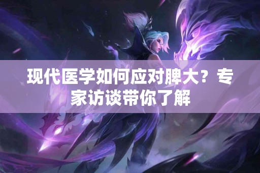 现代医学如何应对脾大？专家访谈带你了解