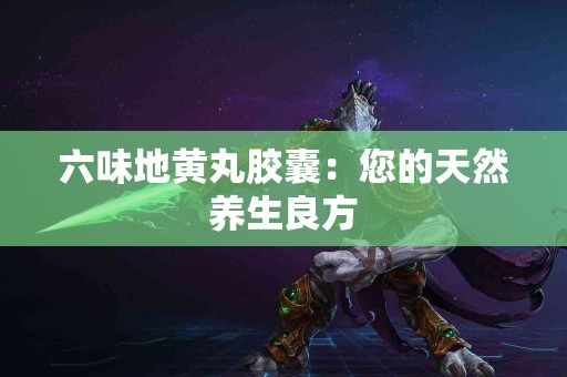 六味地黄丸胶囊：您的天然养生良方