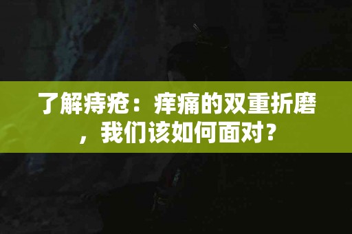了解痔疮：痒痛的双重折磨，我们该如何面对？