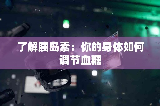 了解胰岛素:你的身体如何调节血糖 了解胰岛素:你的身体如何调节血糖