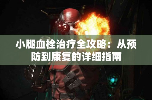 小腿血栓治疗全攻略：从预防到康复的详细指南