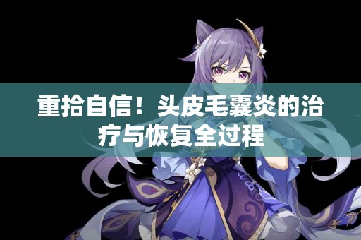 重拾自信!头皮毛囊炎的治疗与恢复全过程 重拾自信!头皮毛囊炎的治疗与恢复全过程