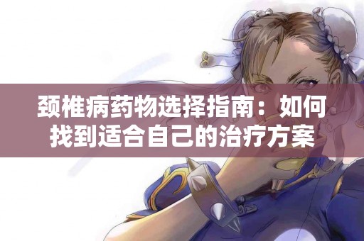 颈椎病药物选择指南：如何找到适合自己的治疗方案