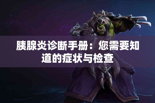 胰腺炎诊断手册：您需要知道的症状与检查