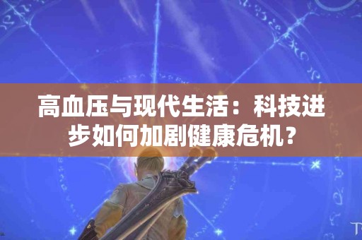 高血压与现代生活：科技进步如何加剧健康危机？