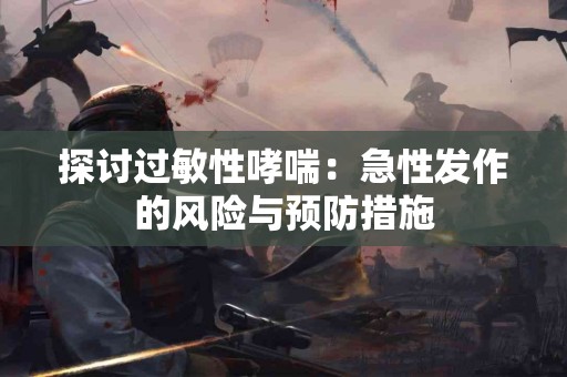 探讨过敏性哮喘：急性发作的风险与预防措施
