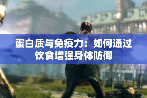 蛋白质与免疫力:如何通过饮食增强身体防御 蛋白质与免疫力:如何通过饮食增强身体防御