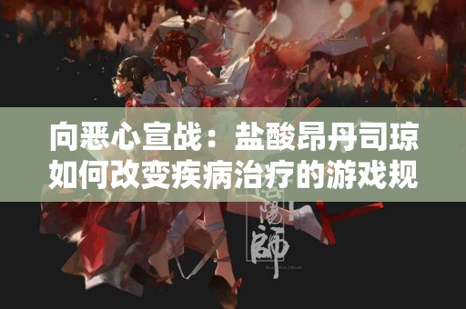 向恶心宣战：盐酸昂丹司琼如何改变疾病治疗的游戏规则