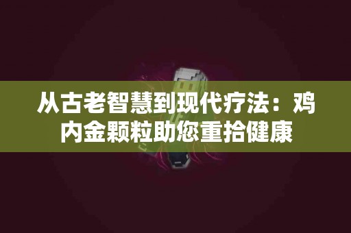 从古老智慧到现代疗法：鸡内金颗粒助您重拾健康