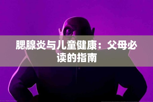 腮腺炎与儿童健康：父母必读的指南