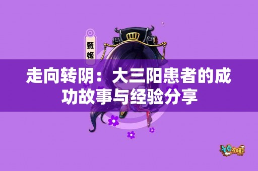 走向转阴：大三阳患者的成功故事与经验分享